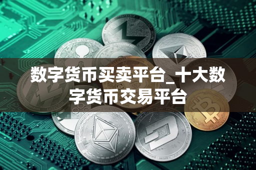 数字货币买卖平台_十大数字货币交易平台