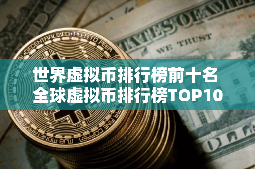 世界虚拟币排行榜前十名 全球虚拟币排行榜TOP10