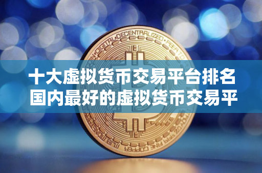 十大虚拟货币交易平台排名 国内最好的虚拟货币交易平台