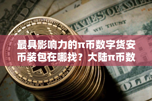 最具影响力的π币数字货安币装包在哪找？大陆π币数字货安币装包盘点