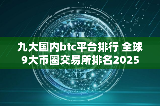 九大国内btc平台排行 全球9大币圈交易所排名2025
