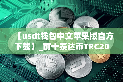 【usdt钱包中文苹果版官方下载】_前十泰达币TRC20app排名盘点