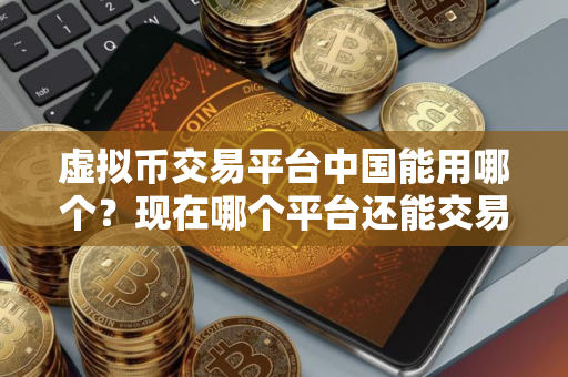 虚拟币交易平台中国能用哪个？现在哪个平台还能交易虚拟货币？