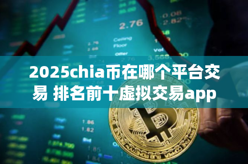 2025chia币在哪个平台交易 排名前十虚拟交易app