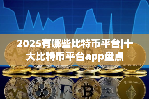 2025有哪些比特币平台|十大比特币平台app盘点