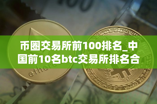 币圈交易所前100排名_中国前10名btc交易所排名合集