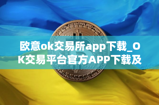 欧意ok交易所app下载_OK交易平台官方APP下载及安装指南