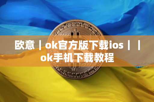 欧意｜ok官方版下载ios｜｜ok手机下载教程
