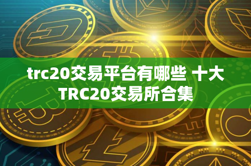 trc20交易平台有哪些 十大TRC20交易所合集