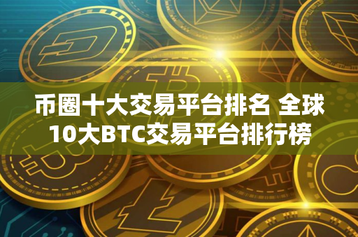 币圈十大交易平台排名 全球10大BTC交易平台排行榜