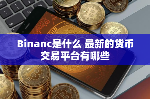 Binanc是什么 最新的货币交易平台有哪些