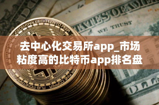 去中心化交易所app_市场粘度高的比特币app排名盘点