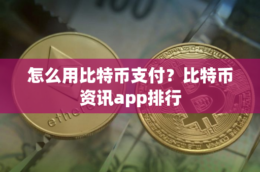 怎么用比特币支付？比特币资讯app排行