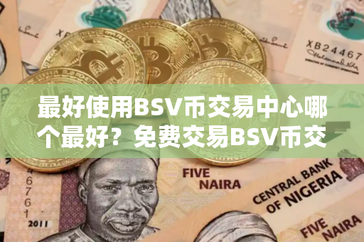 最好使用BSV币交易中心哪个最好？免费交易BSV币交易中心十大盘点