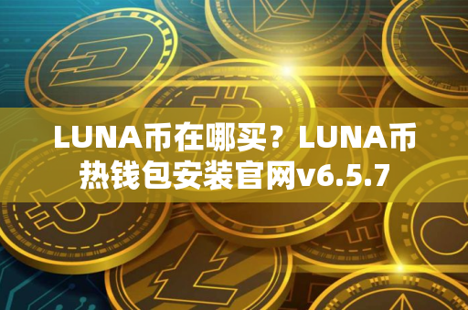 LUNA币在哪买？LUNA币热钱包安装官网v6.5.7