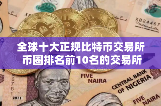 全球十大正规比特币交易所 币圈排名前10名的交易所
