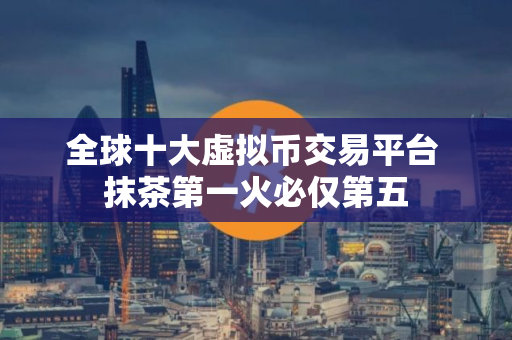全球十大虚拟币交易平台 抹茶第一火必仅第五