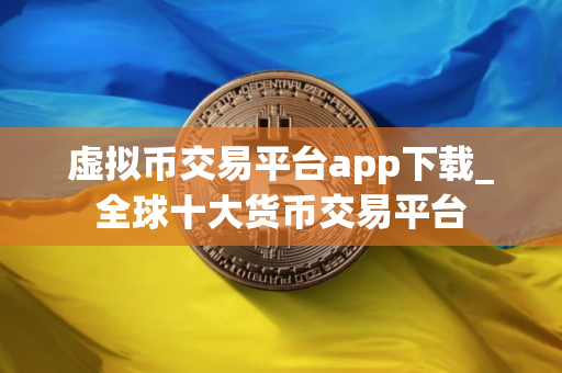 虚拟币交易平台app下载_全球十大货币交易平台