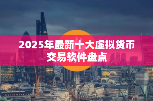 2025年最新十大虚拟货币交易软件盘点