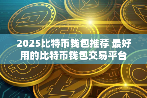 2025比特币钱包推荐 最好用的比特币钱包交易平台