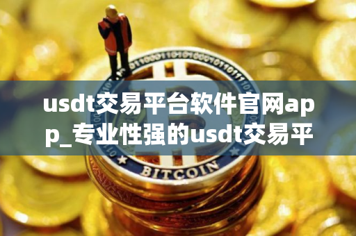 usdt交易平台软件官网app_专业性强的usdt交易平台排行榜