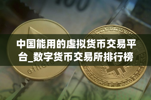 中国能用的虚拟货币交易平台_数字货币交易所排行榜