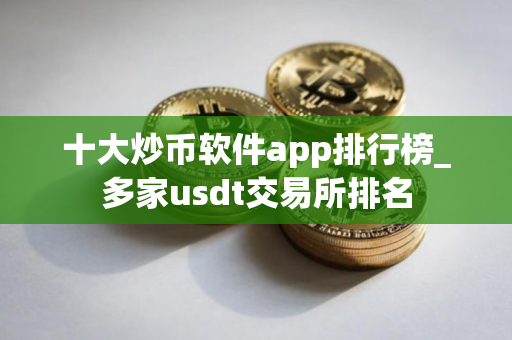 十大炒币软件app排行榜_多家usdt交易所排名