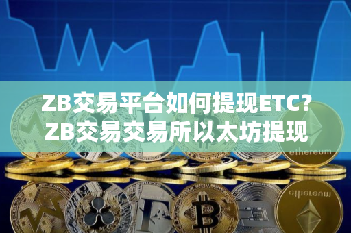 ZB交易平台如何提现ETC？ZB交易交易所以太坊提现教程