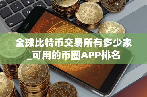 全球比特币交易所有多少家_可用的币圈APP排名