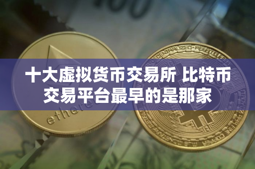十大虚拟货币交易所 比特币交易平台最早的是那家