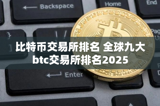 比特币交易所排名 全球九大btc交易所排名2025