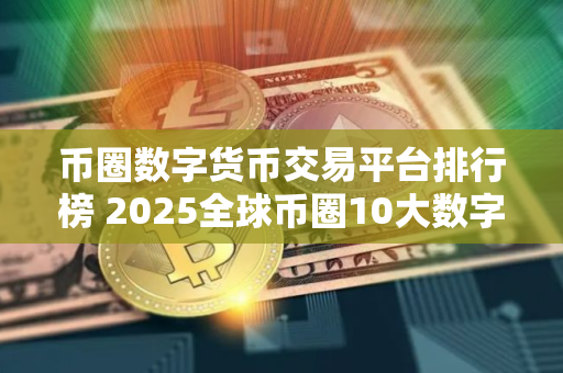 币圈数字货币交易平台排行榜 2025全球币圈10大数字货币交易平台
