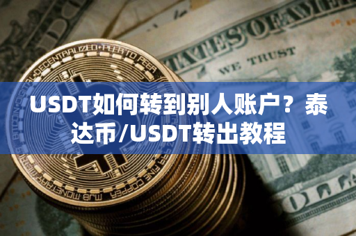 USDT如何转到别人账户？泰达币/USDT转出教程