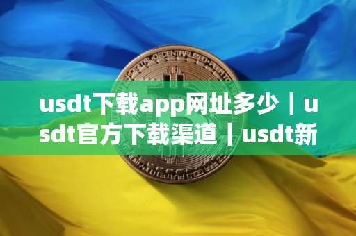 usdt下载app网址多少｜usdt官方下载渠道｜usdt新手教程