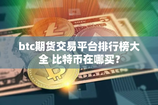 btc期货交易平台排行榜大全 比特币在哪买？
