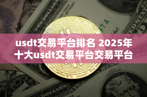 usdt交易平台排名 2025年十大usdt交易平台交易平台排名一览