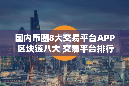国内币圈8大交易平台APP 区块链八大 交易平台排行