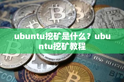 ubuntu挖矿是什么?ubuntu挖矿教程 ubuntu挖矿是什么?ubuntu挖矿教程
