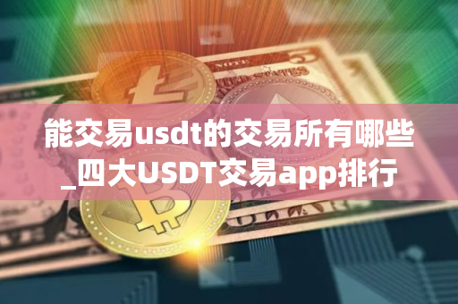 能交易usdt的交易所有哪些_四大USDT交易app排行