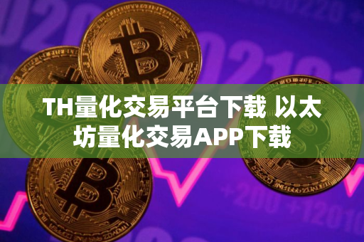 TH量化交易平台下载 以太坊量化交易APP下载