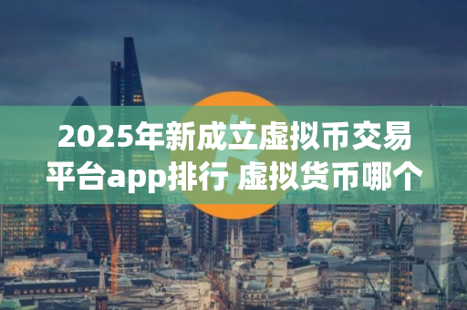 2025年新成立虚拟币交易平台app排行 虚拟货币哪个平台好