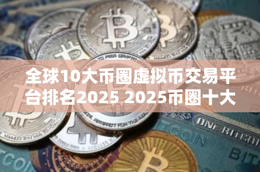 全球10大币圈虚拟币交易平台排名2025 2025币圈十大比特币平台