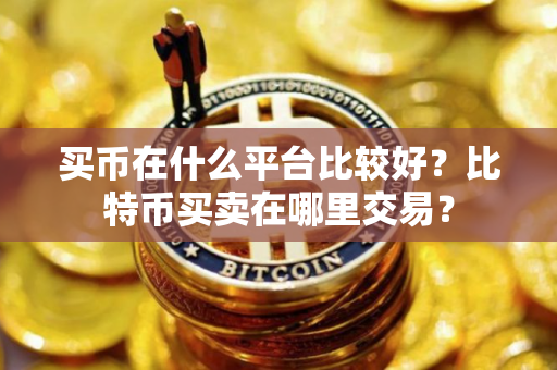 买币在什么平台比较好？比特币买卖在哪里交易？