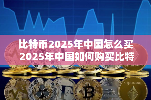 比特币2025年中国怎么买 2025年中国如何购买比特币