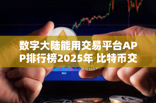 数字大陆能用交易平台APP排行榜2025年 比特币交易软件名气最大的合集