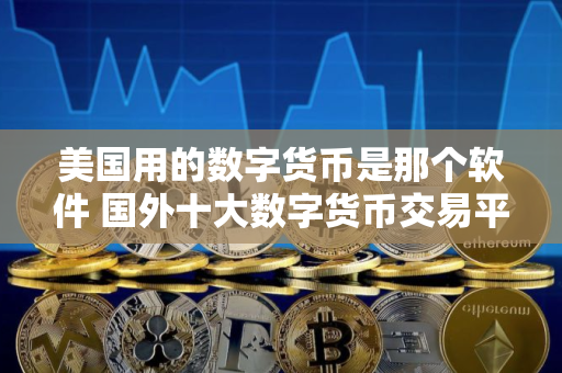 美国用的数字货币是那个软件 国外十大数字货币交易平台