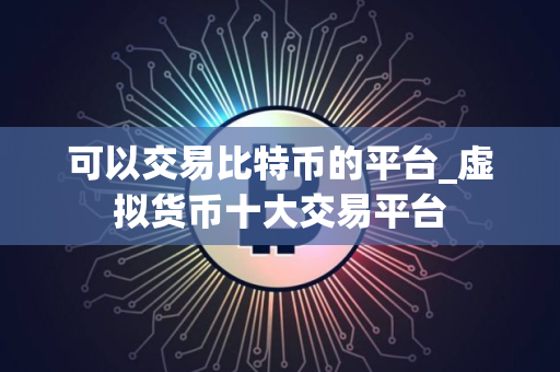 可以交易比特币的平台_虚拟货币十大交易平台