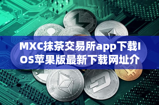 MXC抹茶交易所app下载IOS苹果版最新下载网址介绍！