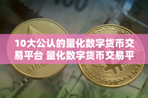 10大公认的量化数字货币交易平台 量化数字货币交易平台十大排行