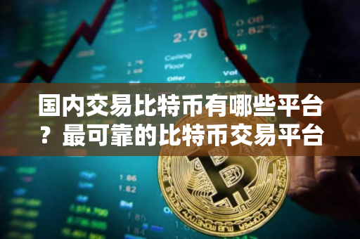 国内交易比特币有哪些平台？最可靠的比特币交易平台成立时间